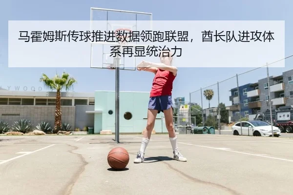马霍姆斯传球推进数据领跑联盟，酋长队进攻体系再显统治力