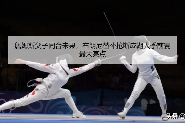 詹姆斯父子同台未果，布朗尼替补抢断成湖人季前赛最大亮点